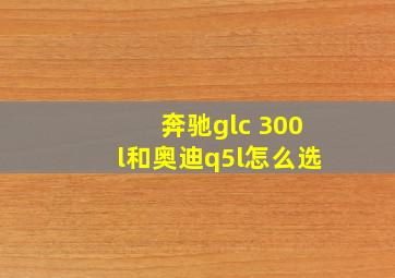 奔驰glc 300l和奥迪q5l怎么选